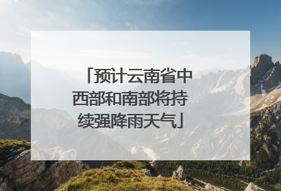 预计云南省中西部和南部将持续强降雨天气