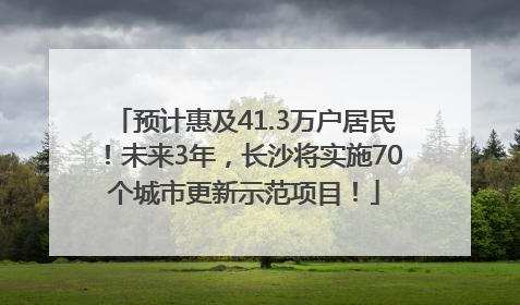预计惠及41.3万户居民！未来3年，长沙将实施70个城市更新示范项目！