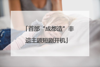 首部“成都造”非遗主题短剧开机