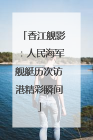 香江舰影：人民海军舰艇历次访港精彩瞬间