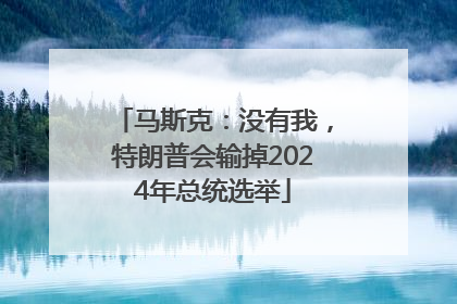 马斯克：没有我，特朗普会输掉2024年总统选举