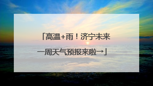 高温+雨！济宁未来一周天气预报来啦→