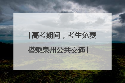 高考期间，考生免费搭乘泉州公共交通