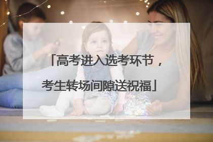高考进入选考环节，考生转场间隙送祝福