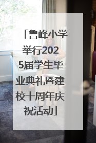鲁峰小学举行2025届学生毕业典礼暨建校十周年庆祝活动