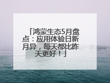 鸿蒙生态5月盘点：应用体验日新月异，每天都比昨天更好！