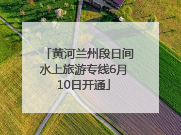 黄河兰州段日间水上旅游专线6月10日开通