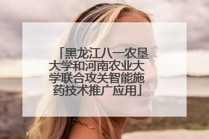 黑龙江八一农垦大学和河南农业大学联合攻关智能施药技术推广应用