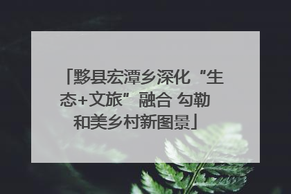 黟县宏潭乡深化“生态+文旅”融合 勾勒和美乡村新图景