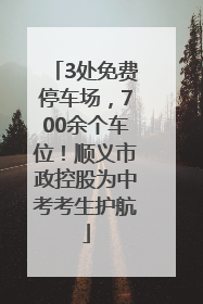 3处免费停车场，700余个车位！顺义市政控股为中考考生护航