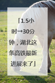 1.5小时→30分钟，湖北这条高铁最新进展来了