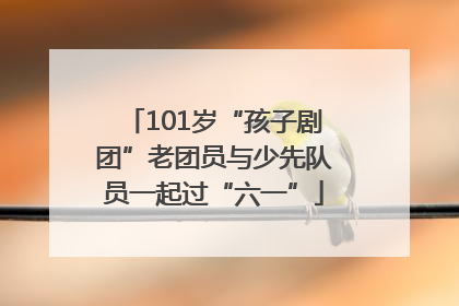 101岁“孩子剧团”老团员与少先队员一起过“六一”