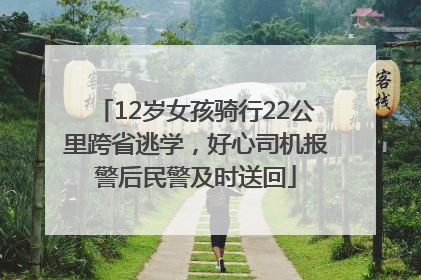12岁女孩骑行22公里跨省逃学，好心司机报警后民警及时送回