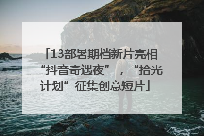 13部暑期档新片亮相“抖音奇遇夜”，“拾光计划”征集创意短片