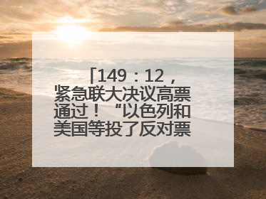 149：12，紧急联大决议高票通过！“以色列和美国等投了反对票，中方投了赞成票，19国弃权”