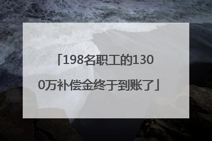 198名职工的1300万补偿金终于到账了