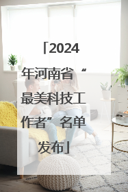 2024年河南省“最美科技工作者”名单发布