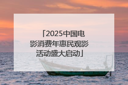 2025中国电影消费年惠民观影活动盛大启动
