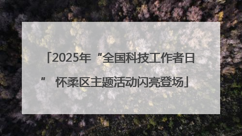 2025年“全国科技工作者日” 怀柔区主题活动闪亮登场