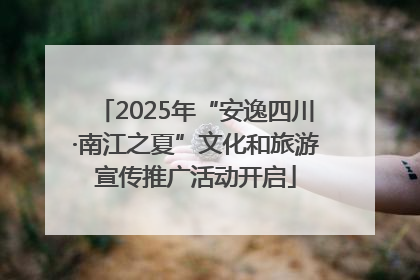 2025年“安逸四川·南江之夏”文化和旅游宣传推广活动开启