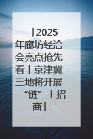 2025年廊坊经洽会亮点抢先看丨京津冀三地将开展“链”上招商