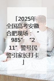 2025年全国高考安徽合肥现场：“985”“211”警号民警引家长打卡