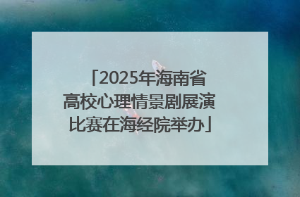 2025年海南省高校心理情景剧展演比赛在海经院举办