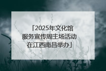 2025年文化馆服务宣传周主场活动在江西南昌举办