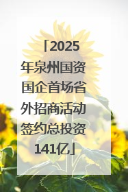 2025年泉州国资国企首场省外招商活动签约总投资141亿