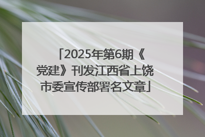 2025年第6期《党建》刊发江西省上饶市委宣传部署名文章