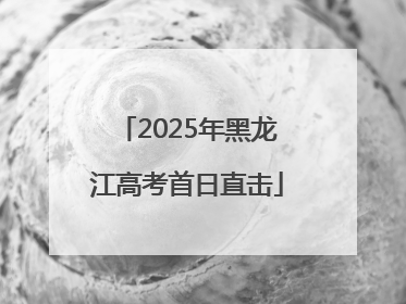 2025年黑龙江高考首日直击