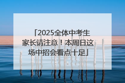 2025全体中考生家长请注意！本周日这场中招会看点十足