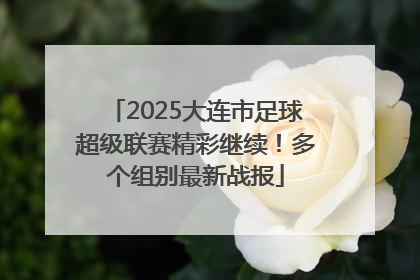 2025大连市足球超级联赛精彩继续！多个组别最新战报