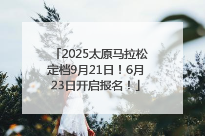 2025太原马拉松定档9月21日！6月23日开启报名！