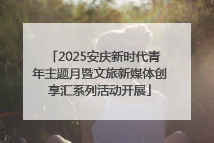 2025安庆新时代青年主题月暨文旅新媒体创享汇系列活动开展