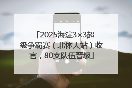 2025海淀3×3超级争霸赛（北体大站）收官，80支队伍晋级