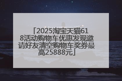 2025淘宝天猫618活动购物车优惠发现邀请好友清空购物车奖券最高25888元
