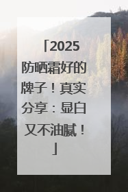 2025防晒霜好的牌子！真实分享：显白又不油腻！
