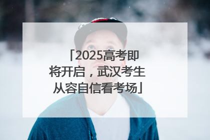 2025高考即将开启，武汉考生从容自信看考场