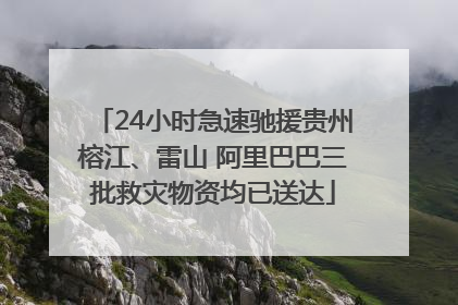 24小时急速驰援贵州榕江、雷山 阿里巴巴三批救灾物资均已送达