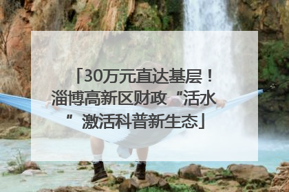 30万元直达基层！淄博高新区财政“活水”激活科普新生态