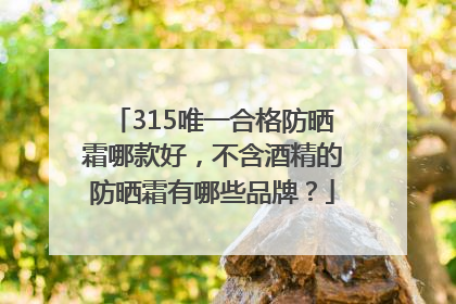 315唯一合格防晒霜哪款好，不含酒精的防晒霜有哪些品牌？