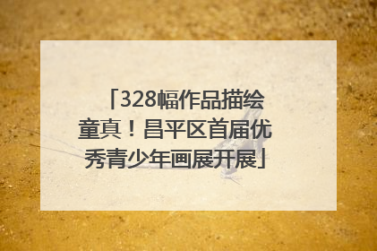 328幅作品描绘童真！昌平区首届优秀青少年画展开展