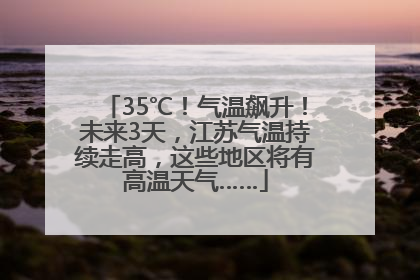 35℃！气温飙升！未来3天，江苏气温持续走高，这些地区将有高温天气……