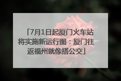 7月1日起厦门火车站将实施新运行图：厦门往返福州就像搭公交