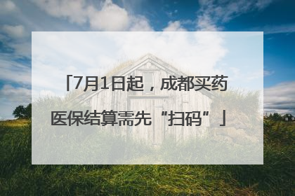 7月1日起，成都买药医保结算需先“扫码”