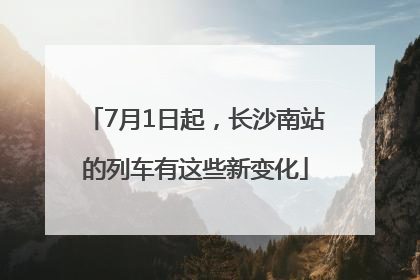 7月1日起，长沙南站的列车有这些新变化