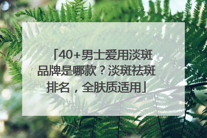 40+男士爱用淡斑品牌是哪款？淡斑祛斑排名，全肤质适用