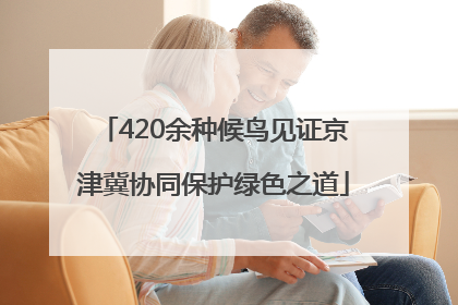 420余种候鸟见证京津冀协同保护绿色之道