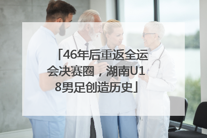 46年后重返全运会决赛圈，湖南U18男足创造历史